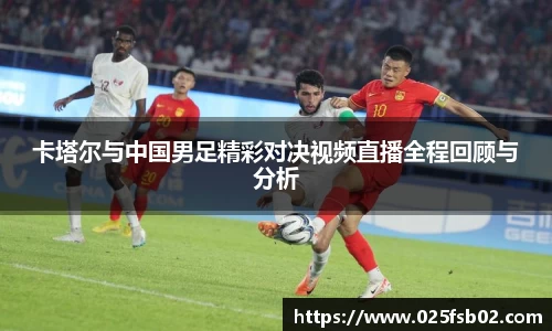 熊猫体育卡塔尔与中国男足精彩对决视频直播全程回顾与分析